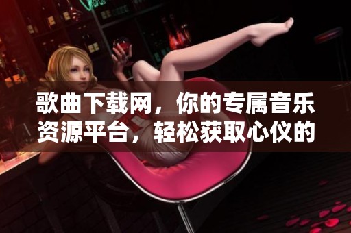 歌曲下载网，你的专属音乐资源平台，轻松获取心仪的旋律！