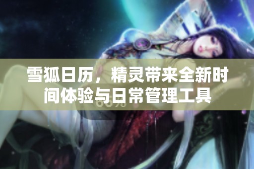 雪狐日历，精灵带来全新时间体验与日常管理工具