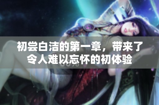 初尝白洁的第一章，带来了令人难以忘怀的初体验