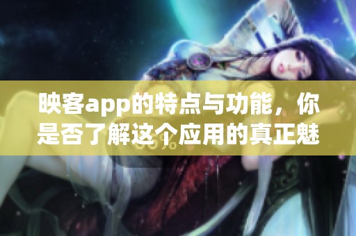 映客app的特点与功能，你是否了解这个应用的真正魅力呢