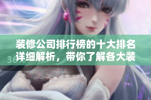 装修公司排行榜的十大排名详细解析，带你了解各大装修公司的优势与特色