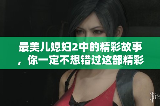 最美儿媳妇2中的精彩故事，你一定不想错过这部精彩的剧集