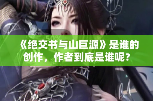 《绝交书与山巨源》是谁的创作，作者到底是谁呢？