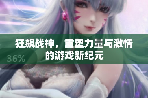 狂飙战神，重塑力量与激情的游戏新纪元