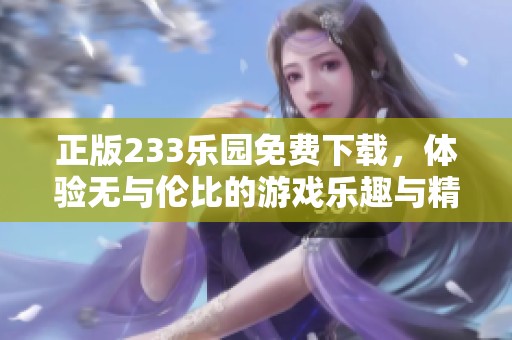 正版233乐园免费下载，体验无与伦比的游戏乐趣与精彩内容