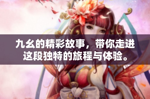 九幺的精彩故事，带你走进这段独特的旅程与体验。