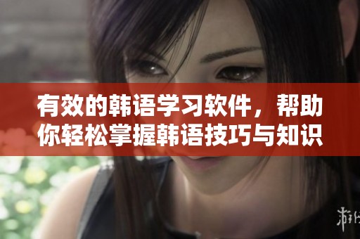 有效的韩语学习软件，帮助你轻松掌握韩语技巧与知识