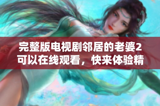 完整版电视剧邻居的老婆2可以在线观看，快来体验精彩剧情吧！