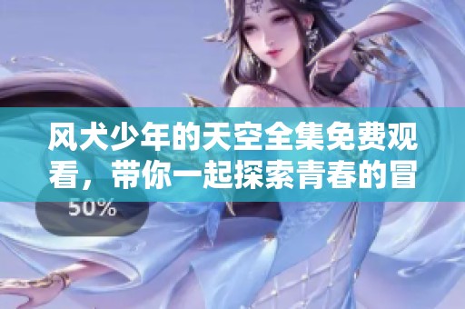 风犬少年的天空全集免费观看，带你一起探索青春的冒险旅程！