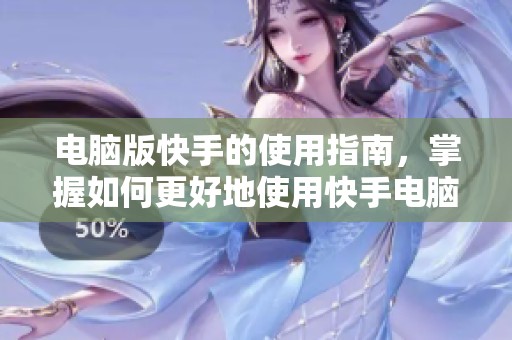 电脑版快手的使用指南，掌握如何更好地使用快手电脑版功能