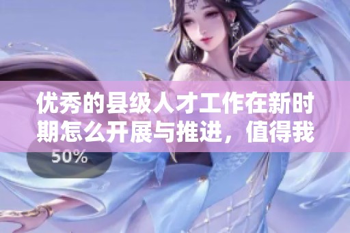 优秀的县级人才工作在新时期怎么开展与推进，值得我们深思与探讨的议题是什么