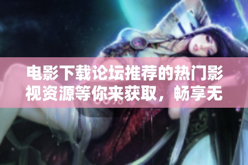 电影下载论坛推荐的热门影视资源等你来获取，畅享无尽观影乐趣
