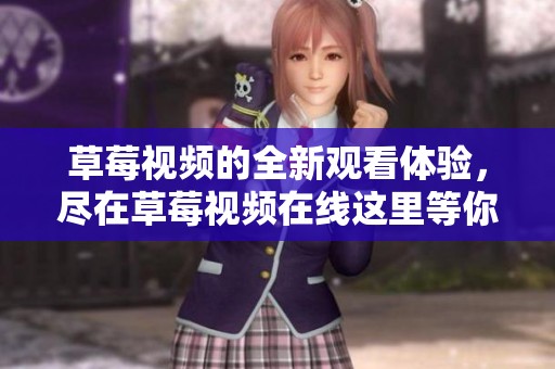 草莓视频的全新观看体验，尽在草莓视频在线这里等你发现
