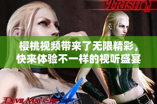 樱桃视频带来了无限精彩，快来体验不一样的视听盛宴吧！