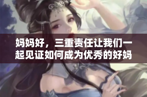 妈妈好，三重责任让我们一起见证如何成为优秀的好妈妈