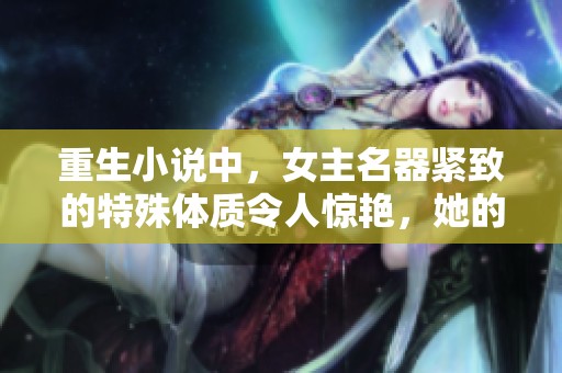 重生小说中，女主名器紧致的特殊体质令人惊艳，她的故事引人入胜。