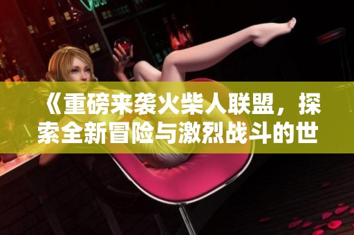 《重磅来袭火柴人联盟，探索全新冒险与激烈战斗的世界》