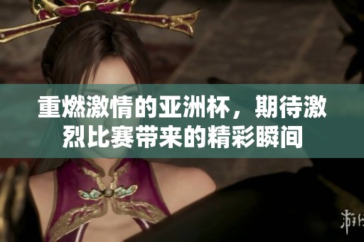 重燃激情的亚洲杯，期待激烈比赛带来的精彩瞬间