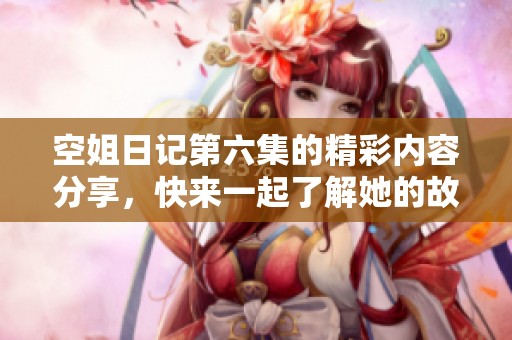 空姐日记第六集的精彩内容分享，快来一起了解她的故事吧