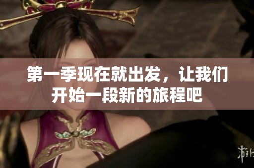 第一季现在就出发，让我们开始一段新的旅程吧