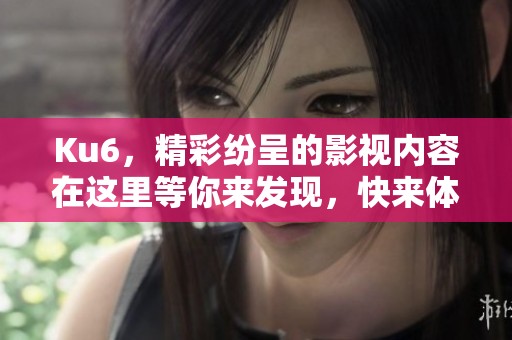 Ku6，精彩纷呈的影视内容在这里等你来发现，快来体验吧！
