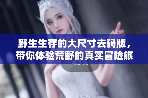 野生生存的大尺寸去码版，带你体验荒野的真实冒险旅程