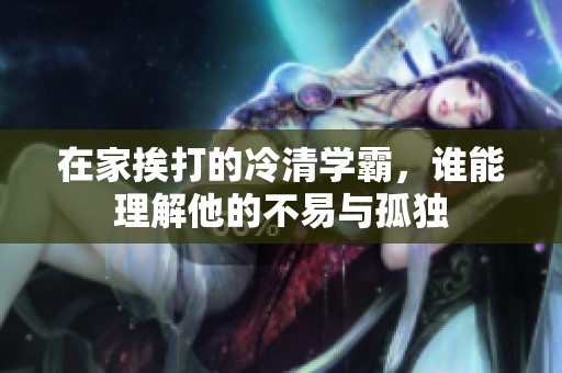 在家挨打的冷清学霸，谁能理解他的不易与孤独