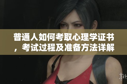 普通人如何考取心理学证书，考试过程及准备方法详解