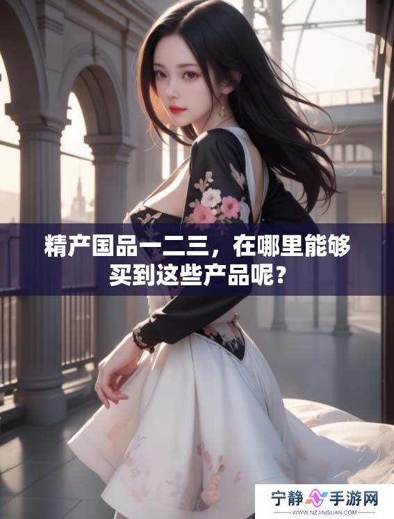 精产国品一二三，在哪里能够买到这些产品呢？