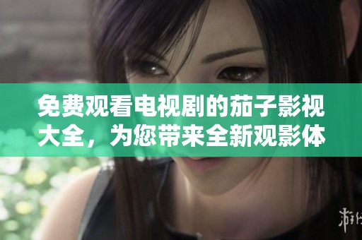 免费观看电视剧的茄子影视大全，为您带来全新观影体验