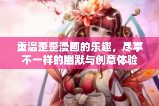 重温歪歪漫画的乐趣，尽享不一样的幽默与创意体验