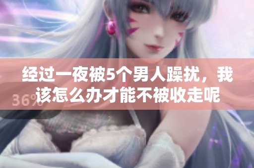 经过一夜被5个男人躁扰，我该怎么办才能不被收走呢