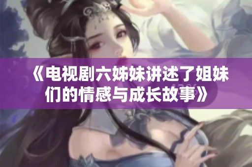 《电视剧六姊妹讲述了姐妹们的情感与成长故事》