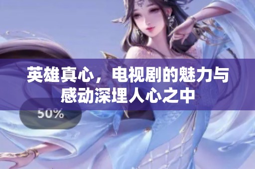 英雄真心，电视剧的魅力与感动深埋人心之中