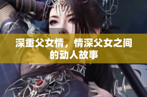 深重父女情，情深父女之间的动人故事