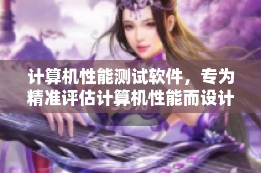 计算机性能测试软件，专为精准评估计算机性能而设计的工具