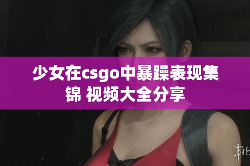 少女在csgo中暴躁表现集锦 视频大全分享