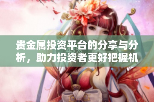 贵金属投资平台的分享与分析，助力投资者更好把握机会