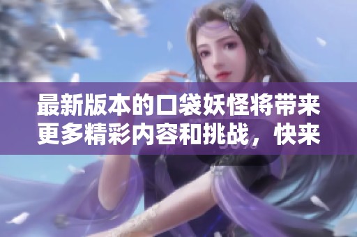 最新版本的口袋妖怪将带来更多精彩内容和挑战，快来体验吧