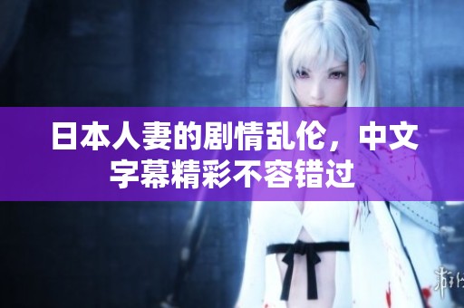 日本人妻的剧情乱伦，中文字幕精彩不容错过