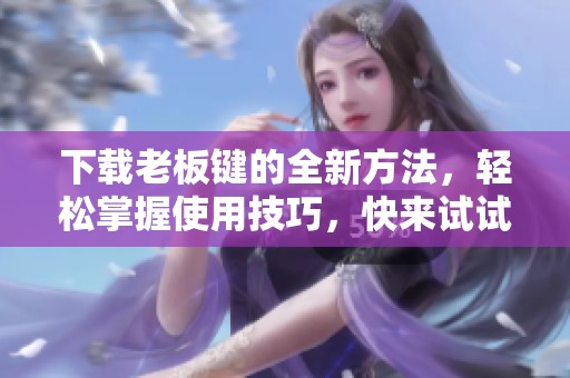下载老板键的全新方法，轻松掌握使用技巧，快来试试吧！
