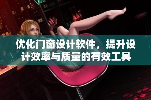 优化门窗设计软件，提升设计效率与质量的有效工具