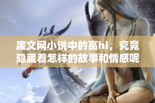 废文网小说中的高hi，究竟隐藏着怎样的故事和情感呢？
