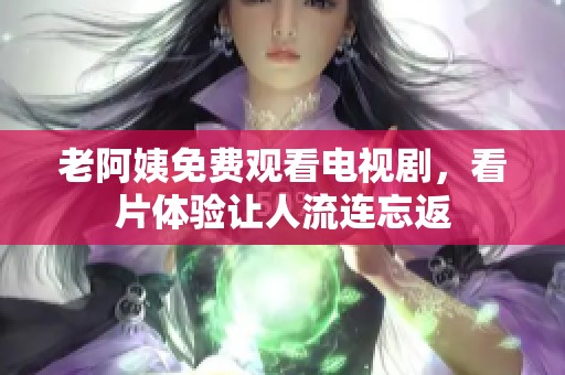 老阿姨免费观看电视剧，看片体验让人流连忘返