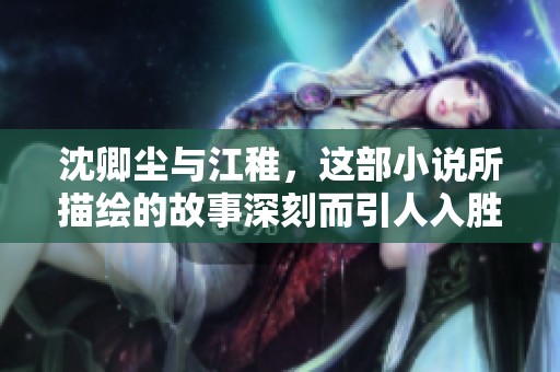 沈卿尘与江稚，这部小说所描绘的故事深刻而引人入胜