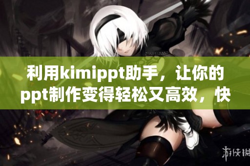 利用kimippt助手，让你的ppt制作变得轻松又高效，快速提升演示效果