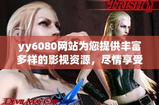 yy6080网站为您提供丰富多样的影视资源，尽情享受精彩影片的无限魅力