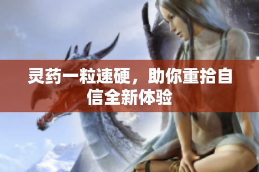 灵药一粒速硬，助你重拾自信全新体验
