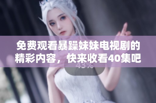 免费观看暴躁妹妹电视剧的精彩内容，快来收看40集吧