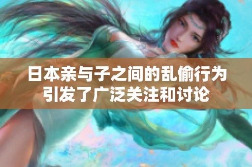 日本亲与子之间的乱偷行为引发了广泛关注和讨论